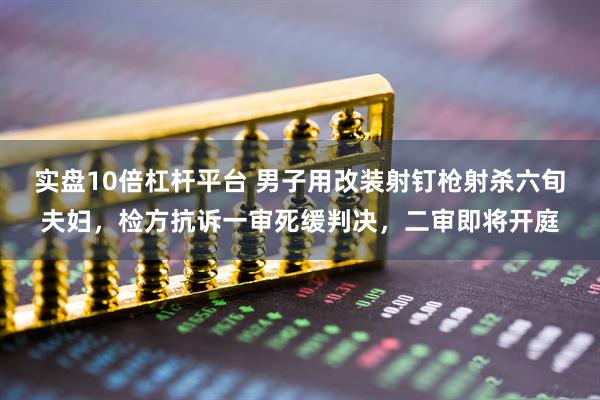 实盘10倍杠杆平台 男子用改装射钉枪射杀六旬夫妇，检方抗诉一审死缓判决，二审即将开庭