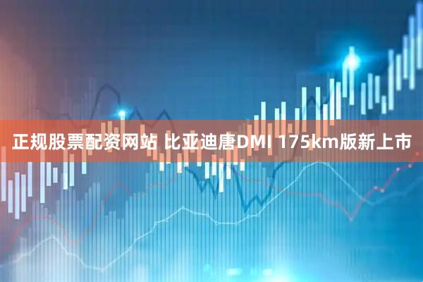 正规股票配资网站 比亚迪唐DMI 175km版新上市