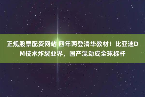 正规股票配资网站 四年两登清华教材！比亚迪DM技术炸裂业界，国产混动成全球标杆