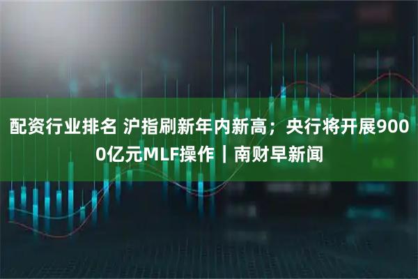 配资行业排名 沪指刷新年内新高；央行将开展9000亿元MLF操作｜南财早新闻