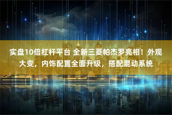 实盘10倍杠杆平台 全新三菱帕杰罗亮相！外观大变，内饰配置全面升级，搭配混动系统