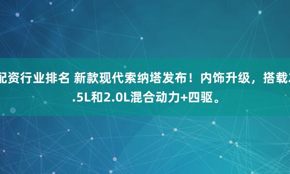 配资行业排名 新款现代索纳塔发布！内饰升级，搭载2.5L和2.0L混合动力+四驱。