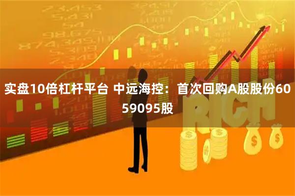 实盘10倍杠杆平台 中远海控：首次回购A股股份6059095股