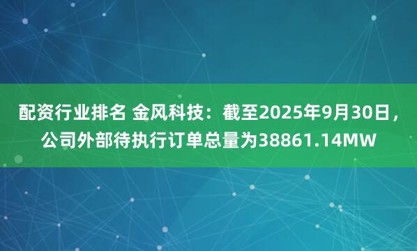 配资行业排名 金风科技：截至2025年9月30日，公司外部待执行订单总量为38861.14MW