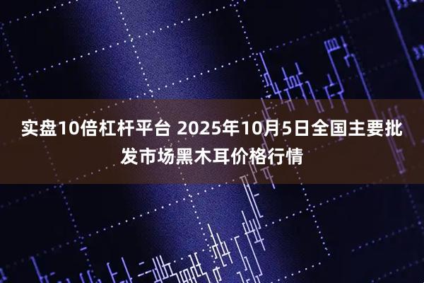 实盘10倍杠杆平台 2025年10月5日全国主要批发市场黑木耳价格行情