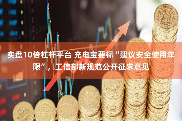 实盘10倍杠杆平台 充电宝要标“建议安全使用年限”，工信部新规范公开征求意见