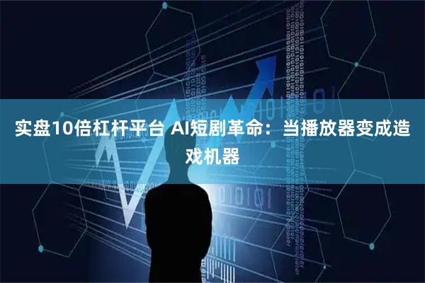 实盘10倍杠杆平台 AI短剧革命：当播放器变成造戏机器