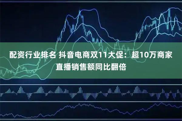 配资行业排名 抖音电商双11大促：超10万商家直播销售额同比翻倍