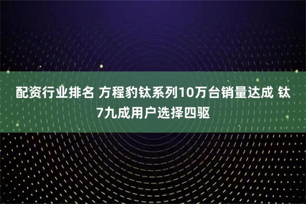 配资行业排名 方程豹钛系列10万台销量达成 钛7九成用户选择四驱
