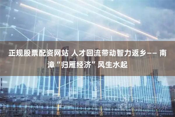 正规股票配资网站 人才回流带动智力返乡—— 南漳“归雁经济”风生水起