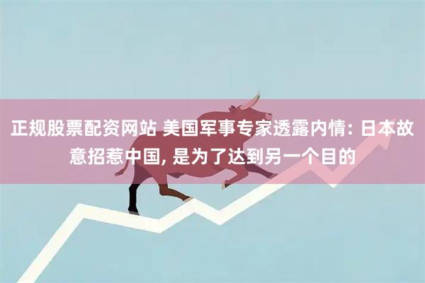 正规股票配资网站 美国军事专家透露内情: 日本故意招惹中国, 是为了达到另一个目的