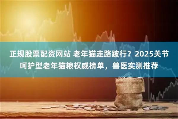 正规股票配资网站 老年猫走路跛行？2025关节呵护型老年猫粮权威榜单，兽医实测推荐