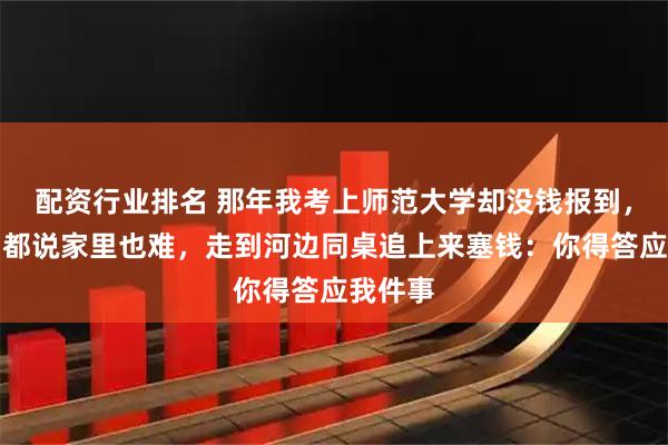 配资行业排名 那年我考上师范大学却没钱报到，亲戚们都说家里也难，走到河边同桌追上来塞钱：你得答应我件事