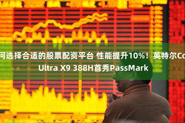 如何选择合适的股票配资平台 性能提升10%！英特尔Core Ultra X9 388H首秀PassMark