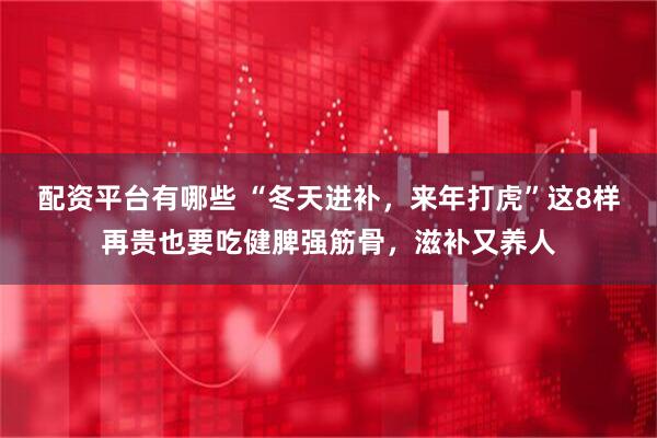 配资平台有哪些 “冬天进补，来年打虎”这8样再贵也要吃健脾强筋骨，滋补又养人
