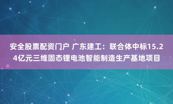 安全股票配资门户 广东建工：联合体中标15.24亿元三维固态锂电池智能制造生产基地项目