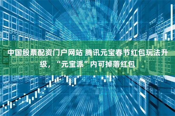 中国股票配资门户网站 腾讯元宝春节红包玩法升级，“元宝派”内可掉落红包
