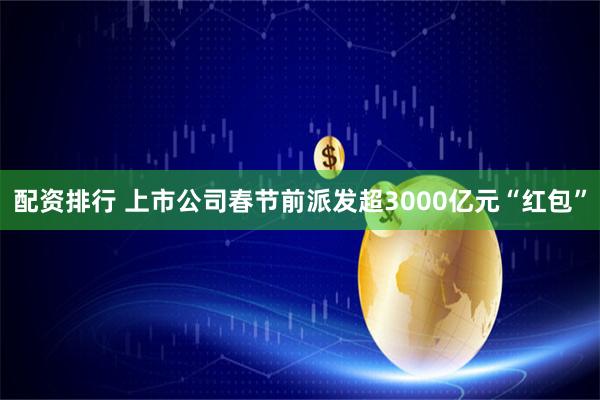 配资排行 上市公司春节前派发超3000亿元“红包”
