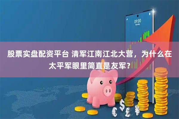 股票实盘配资平台 清军江南江北大营，为什么在太平军眼里简直是友军？